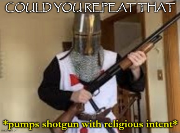 loads shotgun with religious intent | COULD YOU REPEAT THAT | image tagged in loads shotgun with religious intent | made w/ Imgflip meme maker