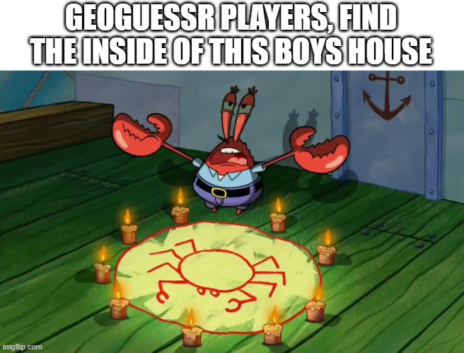 mr crabs summons pray circle | GEOGUESSR PLAYERS, FIND THE INSIDE OF THIS BOYS HOUSE | image tagged in mr crabs summons pray circle | made w/ Imgflip meme maker
