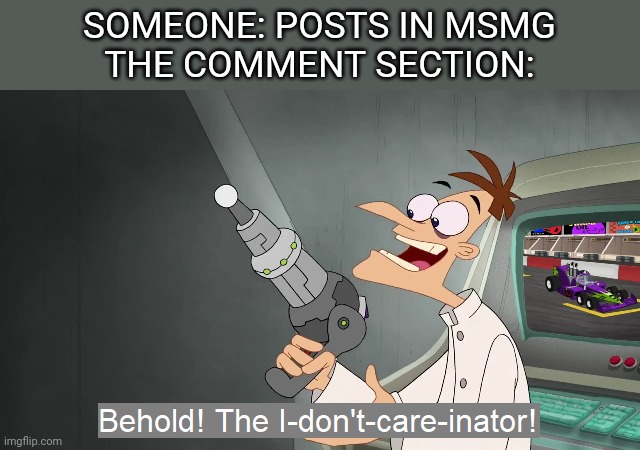 There's always at least one | SOMEONE: POSTS IN MSMG
THE COMMENT SECTION: | image tagged in the i don't care inator | made w/ Imgflip meme maker