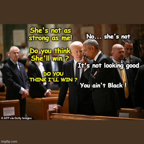 Obama & Biden Whispering | She's not as strong as me! No... she's not; Do you think She'll win ? It's not looking good; DO YOU THINK I'LL WIN ? You ain't Black ! | image tagged in obama biden whispering | made w/ Imgflip meme maker