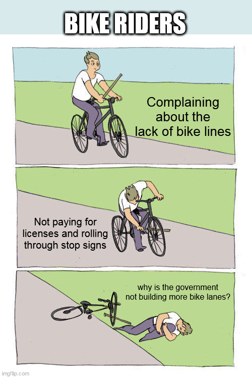 why is the government not building more bike lanes | BIKE RIDERS; Complaining about the lack of bike lines; Not paying for licenses and rolling through stop signs; why is the government not building more bike lanes? | image tagged in memes,bike fall,funny,bike lanes,license,stop sign | made w/ Imgflip meme maker