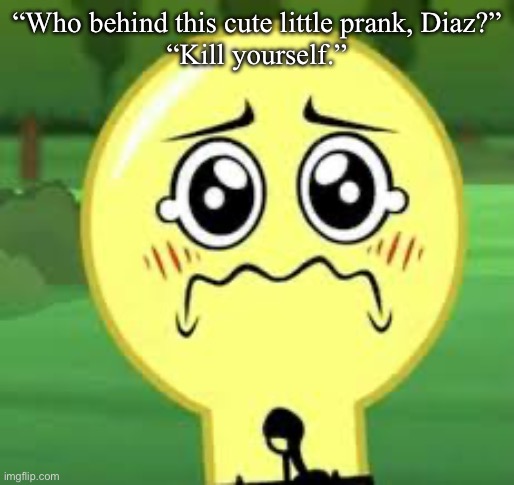 Goober Lightbulb | “Who behind this cute little prank, Diaz?”
“Kill yourself.” | image tagged in goober lightbulb | made w/ Imgflip meme maker