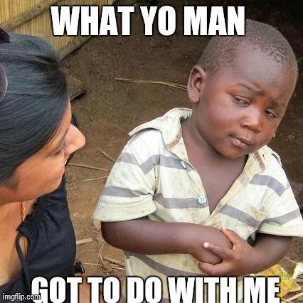 Third World Skeptical Kid | WHAT YO MAN
 GOT TO DO WITH ME | image tagged in memes,third world skeptical kid | made w/ Imgflip meme maker