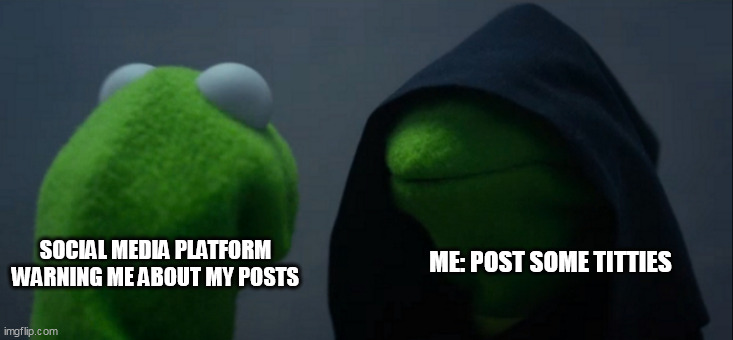 Social Media platform warning me about my posts | SOCIAL MEDIA PLATFORM WARNING ME ABOUT MY POSTS; ME: POST SOME TITTIES | image tagged in memes,evil kermit,social media,funny,tits,post | made w/ Imgflip meme maker