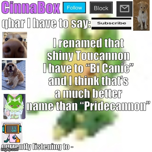 CinnaBox’s 144p Leavanny temp | I renamed that shiny Toucannon I have to “Bi Canic” and I think that’s a much better name than “Pridecannon” | image tagged in cinnabox s 144p leavanny temp | made w/ Imgflip meme maker