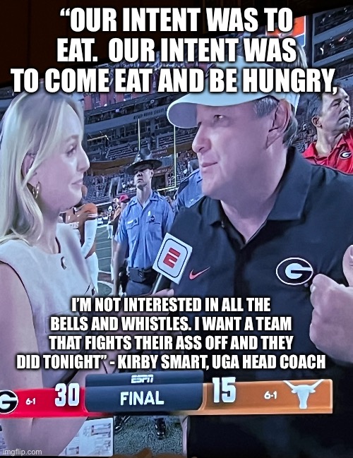 UGA | “OUR INTENT WAS TO EAT.  OUR INTENT WAS TO COME EAT AND BE HUNGRY, I’M NOT INTERESTED IN ALL THE BELLS AND WHISTLES. I WANT A TEAM THAT FIGHTS THEIR ASS OFF AND THEY DID TONIGHT” - KIRBY SMART, UGA HEAD COACH | image tagged in ncaa,college football,georgia | made w/ Imgflip meme maker