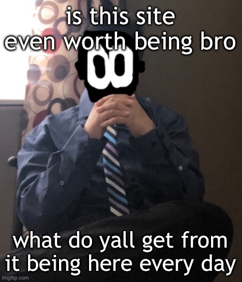 delted but he's badass | is this site even worth being bro; what do yall get from it being here every day | image tagged in delted but he's badass | made w/ Imgflip meme maker