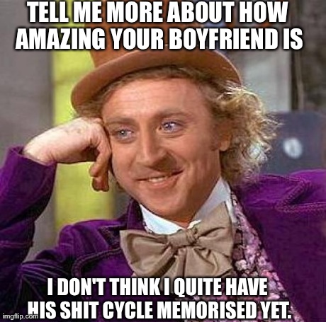 Creepy Condescending Wonka Meme | TELL ME MORE ABOUT HOW AMAZING YOUR BOYFRIEND IS I DON'T THINK I QUITE HAVE HIS SHIT CYCLE MEMORISED YET. | image tagged in memes,creepy condescending wonka | made w/ Imgflip meme maker