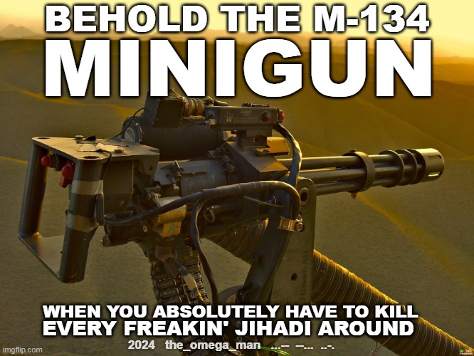 M-134 MINI GUN | BEHOLD THE M-134; MINIGUN; WHEN YOU ABSOLUTELY HAVE TO KILL; EVERY FREAKIN' JIHADI AROUND; 2024   the_omega_man   ...--  --...  ..-. | image tagged in m-134 mini gun | made w/ Imgflip meme maker