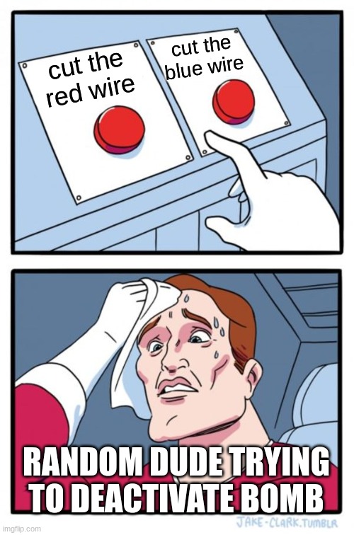 ... | cut the blue wire; cut the red wire; RANDOM DUDE TRYING TO DEACTIVATE BOMB | image tagged in memes,two buttons | made w/ Imgflip meme maker