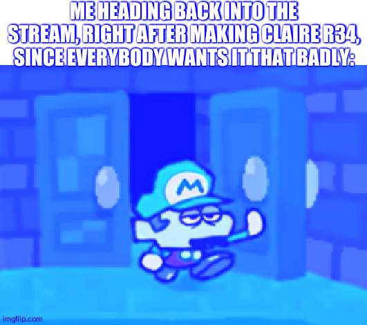 You guys wanted it, so you got it | ME HEADING BACK INTO THE STREAM, RIGHT AFTER MAKING CLAIRE R34, SINCE EVERYBODY WANTS IT THAT BADLY: | made w/ Imgflip meme maker