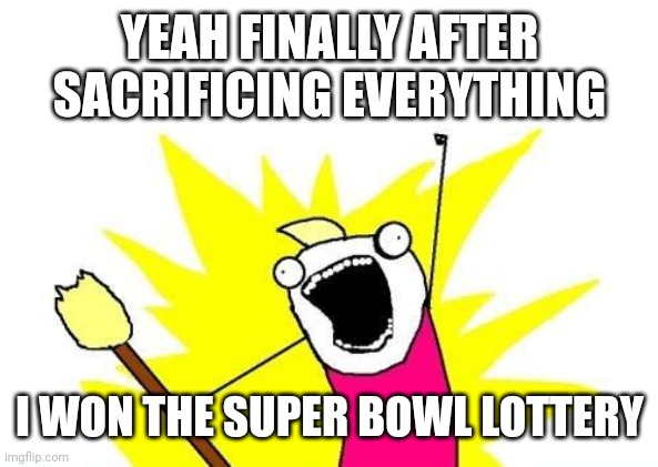 Finally | YEAH FINALLY AFTER SACRIFICING EVERYTHING; I WON THE SUPER BOWL LOTTERY | image tagged in memes,x all the y | made w/ Imgflip meme maker