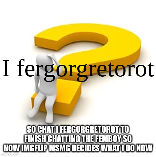 I fergorgetorot | SO CHAT I FERGORGRETOROT TO FINISH CHATTING THE FEMBOY SO NOW IMGFLIP MSMG DECIDES WHAT I DO NOW | image tagged in i fergorgetorot | made w/ Imgflip meme maker