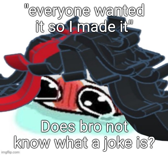 Amb shamb bbbmba | "everyone wanted it so I made it"; Does bro not know what a joke is? | image tagged in amb shamb bbbmba | made w/ Imgflip meme maker