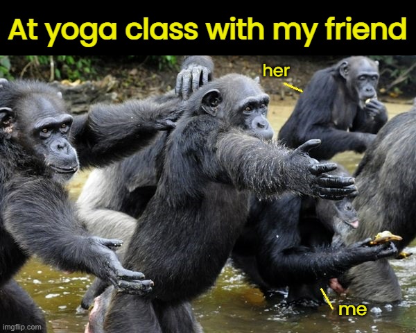 Prone to Distraction | At yoga class with my friend; her; me | image tagged in funny memes,yoga class | made w/ Imgflip meme maker