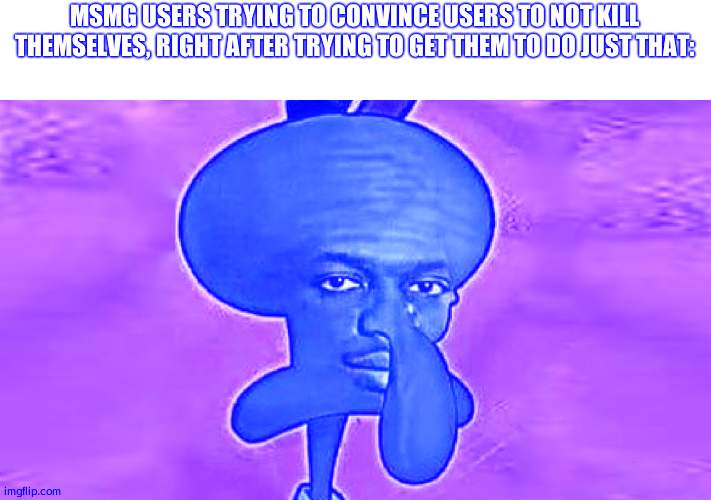 KSI Squidward | MSMG USERS TRYING TO CONVINCE USERS TO NOT KILL THEMSELVES, RIGHT AFTER TRYING TO GET THEM TO DO JUST THAT: | image tagged in ksi squidward | made w/ Imgflip meme maker