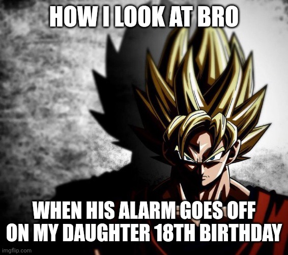 Damn | HOW I LOOK AT BRO; WHEN HIS ALARM GOES OFF ON MY DAUGHTER 18TH BIRTHDAY | image tagged in goku stare | made w/ Imgflip meme maker