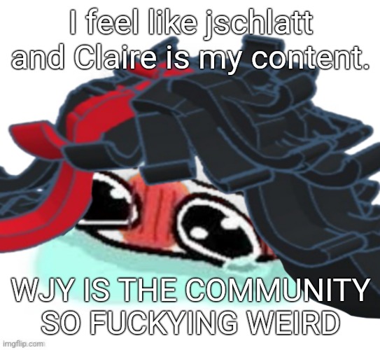 Amb shamb bbbmba | I feel like jschlatt and Claire is my content. WJY IS THE COMMUNITY SO FUCKYING WEIRD | image tagged in amb shamb bbbmba | made w/ Imgflip meme maker