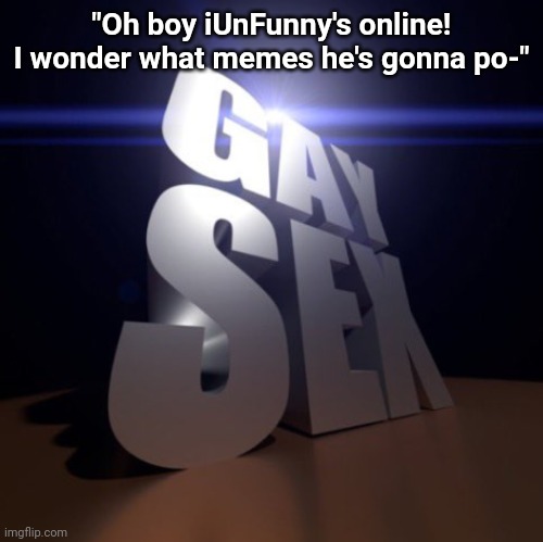 GAY SEX | "Oh boy iUnFunny's online!
I wonder what memes he's gonna po-" | image tagged in gay sex | made w/ Imgflip meme maker