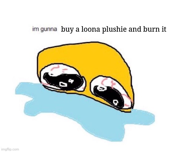 Dont tell the vore guy | buy a loona plushie and burn it | image tagged in im gunna x | made w/ Imgflip meme maker