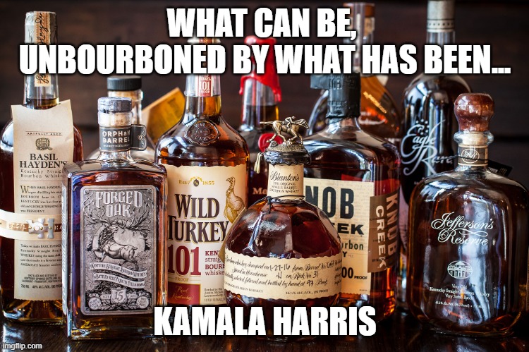 LOL!! | WHAT CAN BE,  UNBOURBONED BY WHAT HAS BEEN... KAMALA HARRIS | image tagged in bourbon whiskey,california,democrats,kamala harris | made w/ Imgflip meme maker