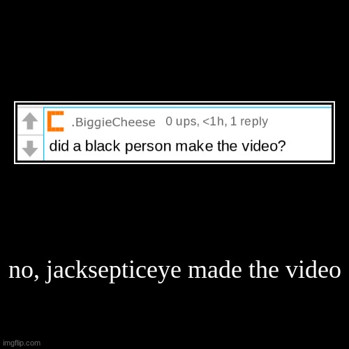 no, jacksepticeye made the video | | image tagged in funny,demotivationals | made w/ Imgflip demotivational maker