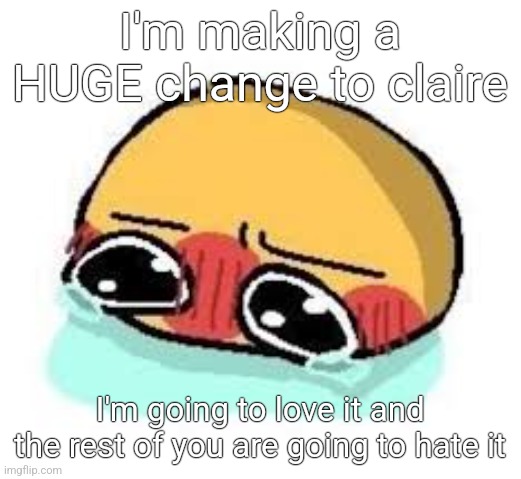 amb shamb bbbmba | I'm making a HUGE change to claire; I'm going to love it and the rest of you are going to hate it | image tagged in amb shamb bbbmba | made w/ Imgflip meme maker