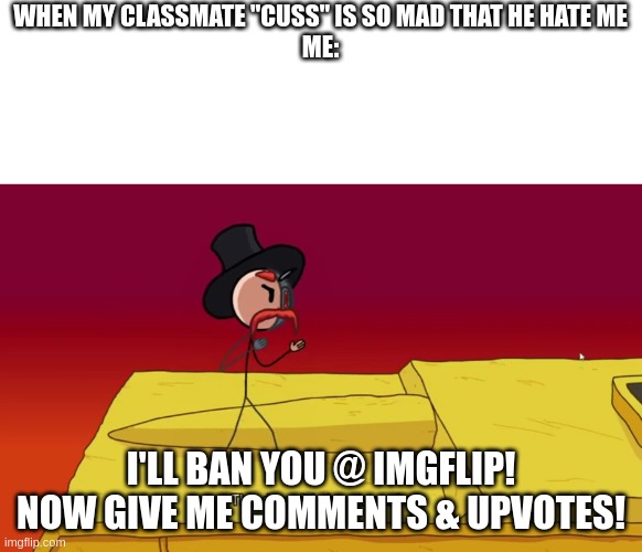 gimme comments & upvotes! | WHEN MY CLASSMATE "CUSS" IS SO MAD THAT HE HATE ME
ME:; I'LL BAN YOU @ IMGFLIP!
NOW GIVE ME COMMENTS & UPVOTES! | image tagged in this doesn't belong to you | made w/ Imgflip meme maker