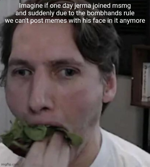 Jerma eating Lettuce | Imagine if one day jerma joined msmg and suddenly due to the bombhands rule we can't post memes with his face in it anymore | image tagged in jerma eating lettuce | made w/ Imgflip meme maker