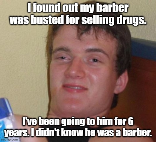 10 Guy Meme | I found out my barber was busted for selling drugs. I've been going to him for 6 years. I didn't know he was a barber. | image tagged in 10 guy,bad jokes,barber,drugs,drugs are bad | made w/ Imgflip meme maker