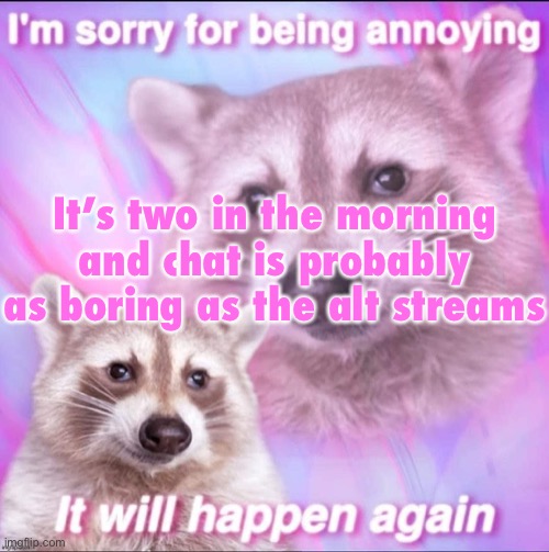 sorry for being annoying | It’s two in the morning and chat is probably as boring as the alt streams | image tagged in sorry for being annoying | made w/ Imgflip meme maker