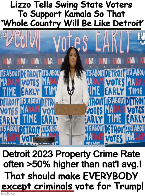 Be like Birmingham, Memphis, & Portland!! Keep dangling those carrot sticks, Democrats!! | Lizzo Tells Swing State Voters 
To Support Kamala So That 
‘Whole Country Will Be Like Detroit’; Detroit 2023 Property Crime Rate 
often >50% higher than nat'l avg.! That should make EVERYBODY 
except criminals vote for Trump! _________ | image tagged in lizzo,detroit,birmingham,role model,failure,political humor | made w/ Imgflip meme maker