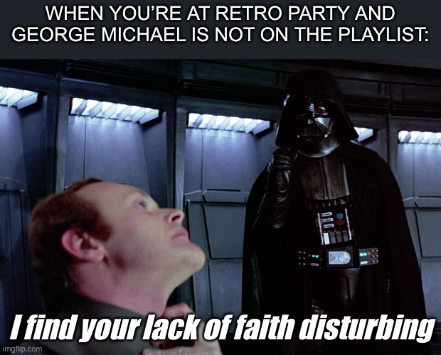 Retro Party | WHEN YOU’RE AT RETRO PARTY AND GEORGE MICHAEL IS NOT ON THE PLAYLIST:; I find your lack of faith disturbing | image tagged in darth vader i find your lack of faith disturbing,1990s,george michael,faith,retro | made w/ Imgflip meme maker
