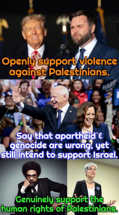 I won't vote for someone who will enable crimes against humanity. Will you? | Openly support violence against Palestinians. Say that apartheid & genocide are wrong, yet still intend to support Israel. Genuinely support the human rights of Palestinians. | image tagged in don-old trump - shady vance,kamala / walz,dr cornel west,jill stein,reality check,third party | made w/ Imgflip meme maker