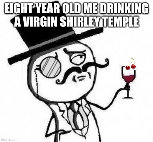 fancy meme | EIGHT YEAR OLD ME DRINKING A VIRGIN SHIRLEY TEMPLE | image tagged in fancy meme | made w/ Imgflip meme maker