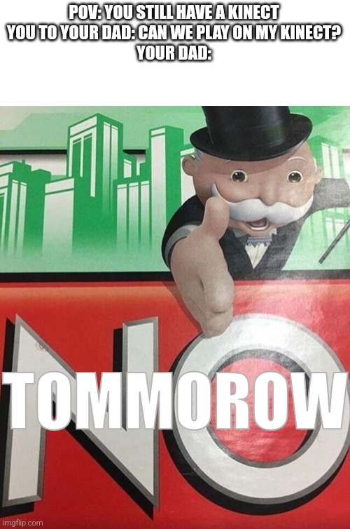 I still have a kinect! | POV: YOU STILL HAVE A KINECT
YOU TO YOUR DAD: CAN WE PLAY ON MY KINECT?
YOUR DAD:; TOMMOROW | image tagged in monopoly no | made w/ Imgflip meme maker