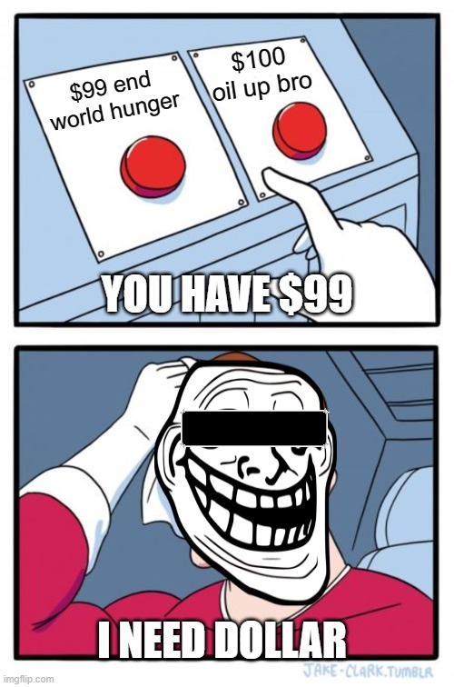 Two Buttons | $100 oil up bro; $99 end world hunger; YOU HAVE $99; I NEED DOLLAR | image tagged in memes,two buttons | made w/ Imgflip meme maker