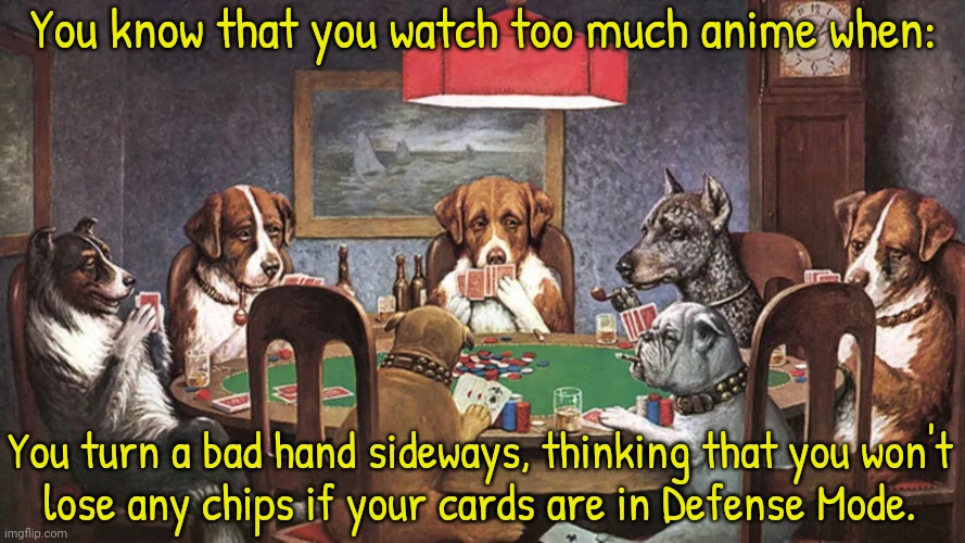 The heart of the cards won't give your money back. | You know that you watch too much anime when:; You turn a bad hand sideways, thinking that you won't
lose any chips if your cards are in Defense Mode. | image tagged in dogs playing poker,yugioh,the gambler,games | made w/ Imgflip meme maker