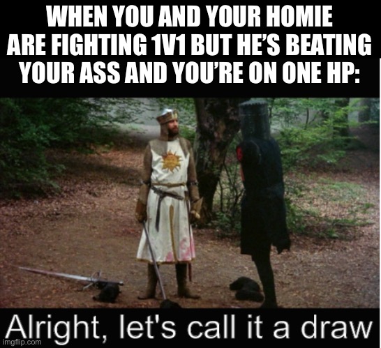 Admit it! | WHEN YOU AND YOUR HOMIE ARE FIGHTING 1V1 BUT HE’S BEATING YOUR ASS AND YOU’RE ON ONE HP: | image tagged in alright let's call it a draw | made w/ Imgflip meme maker