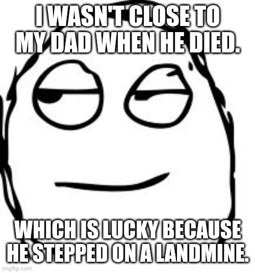 I mean, it's for the better | I WASN'T CLOSE TO MY DAD WHEN HE DIED. WHICH IS LUCKY BECAUSE HE STEPPED ON A LANDMINE. | image tagged in memes,smirk rage face,dark humour,dark humor | made w/ Imgflip meme maker