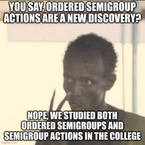 Ordered Semigroup Actions | YOU SAY, ORDERED SEMIGROUP
ACTIONS ARE A NEW DISCOVERY? NOPE, WE STUDIED BOTH ORDERED SEMIGROUPS AND SEMIGROUP ACTIONS IN THE COLLEGE | image tagged in memes,look at me,math,mathematics,science | made w/ Imgflip meme maker