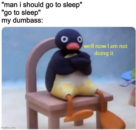 nuh uh | "man i should go to sleep"
"go to sleep"
my dumbass: | image tagged in well now i'm not doing it | made w/ Imgflip meme maker