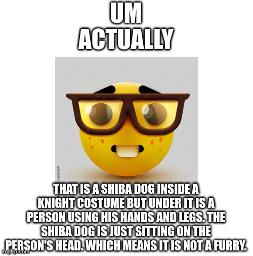 Um actually | UM ACTUALLY THAT IS A SHIBA DOG INSIDE A KNIGHT COSTUME BUT UNDER IT IS A PERSON USING HIS HANDS AND LEGS. THE SHIBA DOG IS JUST SITTING ON  | image tagged in um actually | made w/ Imgflip meme maker