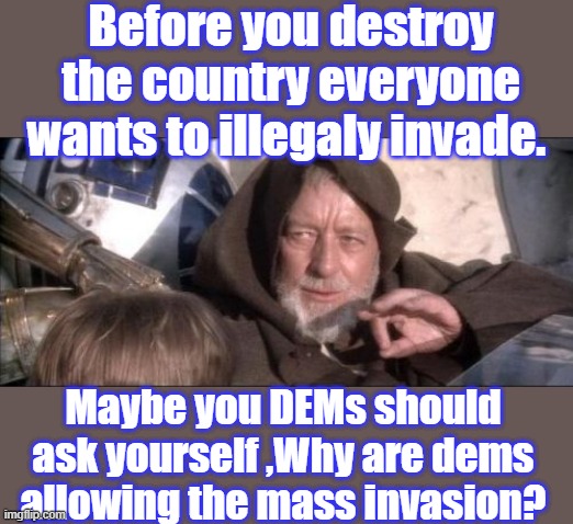 Whats the real purpose? Is it going to make the US citizens life better or worse. | Before you destroy the country everyone wants to illegaly invade. Maybe you DEMs should ask yourself ,Why are dems allowing the mass invasion? | image tagged in memes,these aren't the droids you were looking for | made w/ Imgflip meme maker