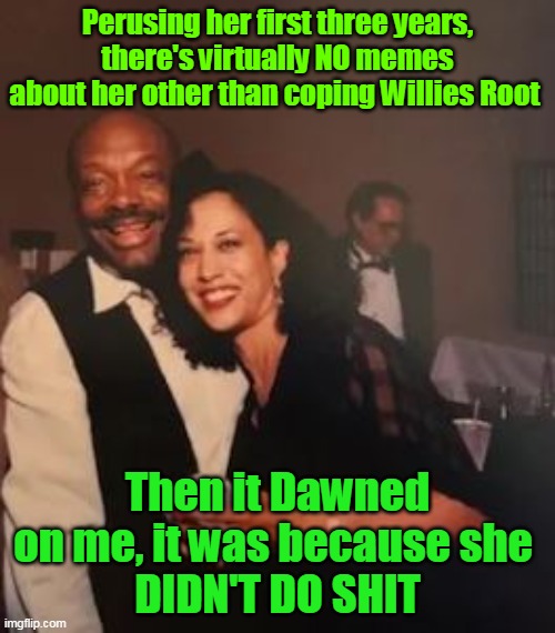 Late Bloomer Meme Influencer Kamala | Perusing her first three years, there's virtually NO memes about her other than coping Willies Root; Then it Dawned on me, it was because she 
DIDN'T DO SHIT | image tagged in kamala didnt do dick meme | made w/ Imgflip meme maker