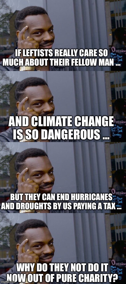 IF LEFTISTS REALLY CARE SO MUCH ABOUT THEIR FELLOW MAN …; AND CLIMATE CHANGE IS SO DANGEROUS …; BUT THEY CAN END HURRICANES AND DROUGHTS BY US PAYING A TAX …; WHY DO THEY NOT DO IT NOW OUT OF PURE CHARITY? | image tagged in memes,roll safe think about it | made w/ Imgflip meme maker