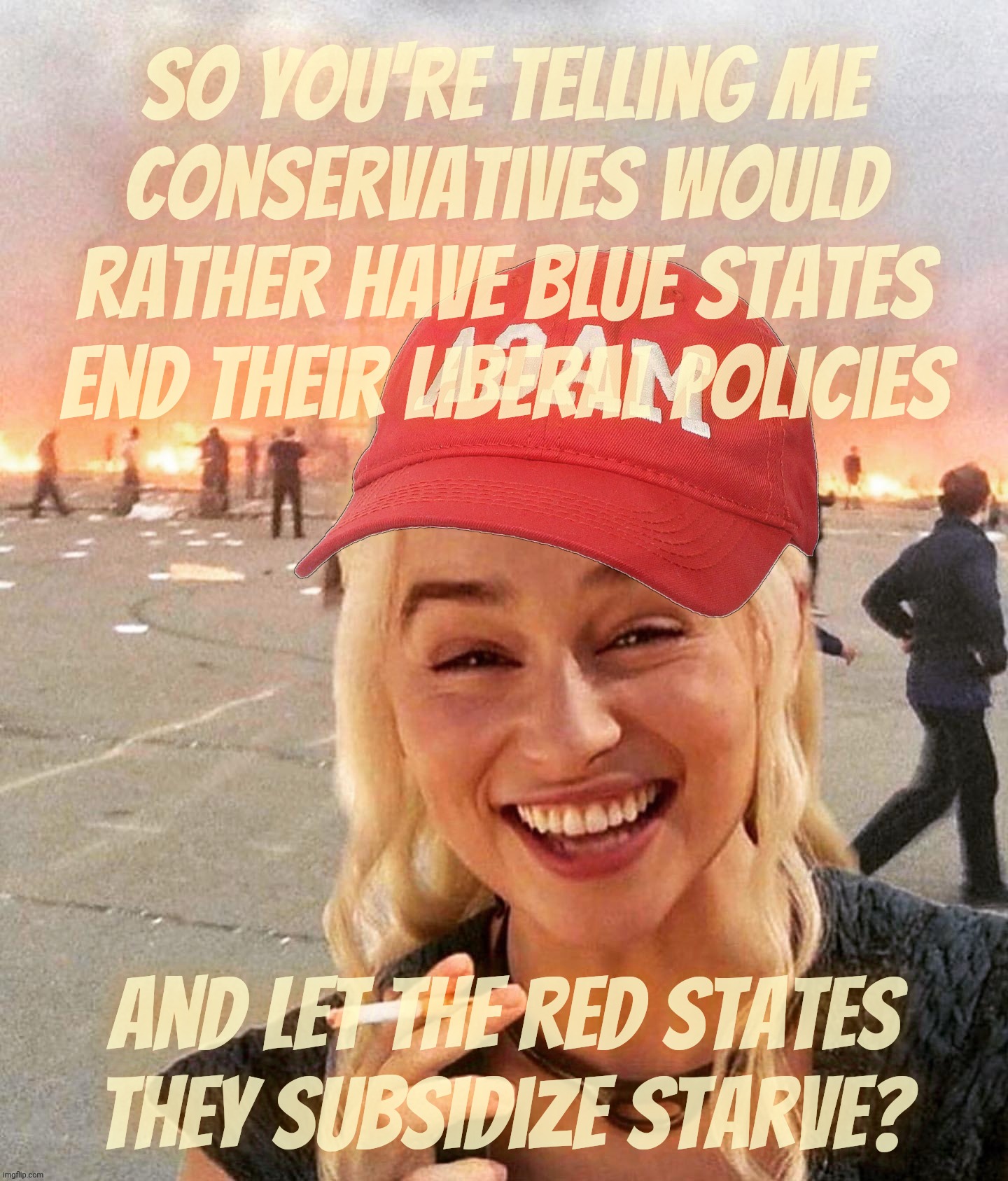 The South, economically dependent on the North since the British Colonial Era | So you're telling me
Conservatives would rather have blue states end their liberal policies; And let the red states they subsidize starve? | image tagged in disaster smoker girl maga edition,red states,welfare states,social welfare,moochers,conservative hypocrisy | made w/ Imgflip meme maker