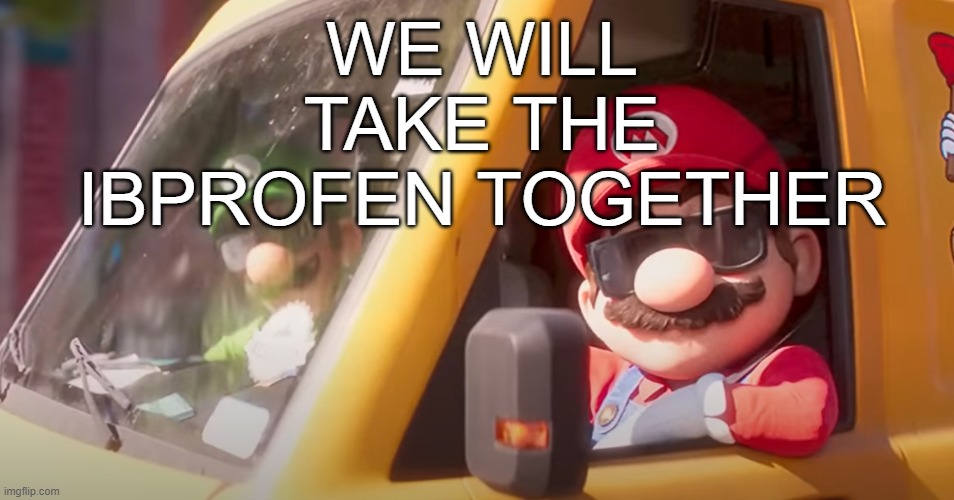 Super Mario Bros. Movie | WE WILL TAKE THE IBPROFEN TOGETHER | image tagged in super mario bros movie | made w/ Imgflip meme maker