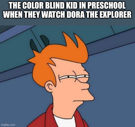 RIP | THE COLOR BLIND KID IN PRESCHOOL WHEN THEY WATCH DORA THE EXPLORER | image tagged in memes,futurama fry,oof,rip | made w/ Imgflip meme maker