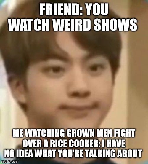 Run BTS Meme | FRIEND: YOU WATCH WEIRD SHOWS; ME WATCHING GROWN MEN FIGHT OVER A RICE COOKER: I HAVE NO IDEA WHAT YOU’RE TALKING ABOUT | image tagged in bts | made w/ Imgflip meme maker